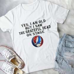 yes i am old but i saw the grateful dead on stage shirt MPR30310122417613 jpg